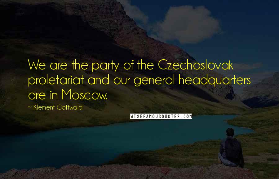 Klement Gottwald Quotes: We are the party of the Czechoslovak proletariat and our general headquarters are in Moscow.