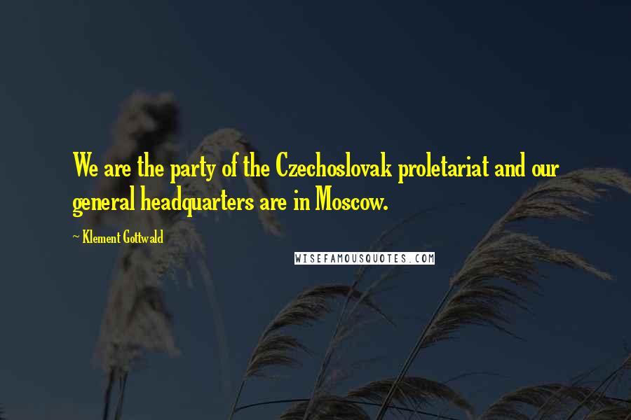 Klement Gottwald Quotes: We are the party of the Czechoslovak proletariat and our general headquarters are in Moscow.