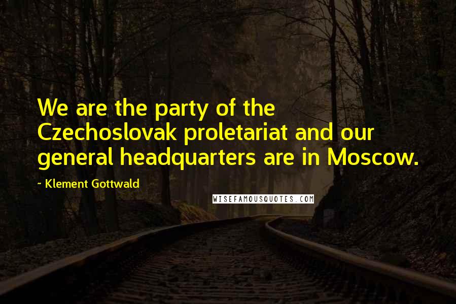 Klement Gottwald Quotes: We are the party of the Czechoslovak proletariat and our general headquarters are in Moscow.