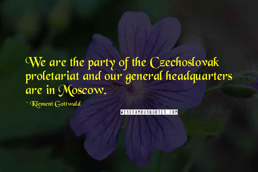 Klement Gottwald Quotes: We are the party of the Czechoslovak proletariat and our general headquarters are in Moscow.