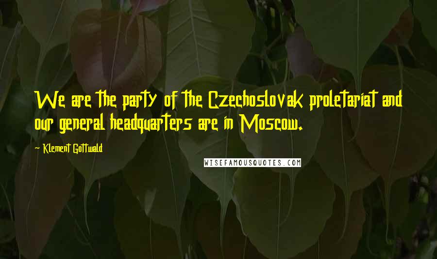 Klement Gottwald Quotes: We are the party of the Czechoslovak proletariat and our general headquarters are in Moscow.