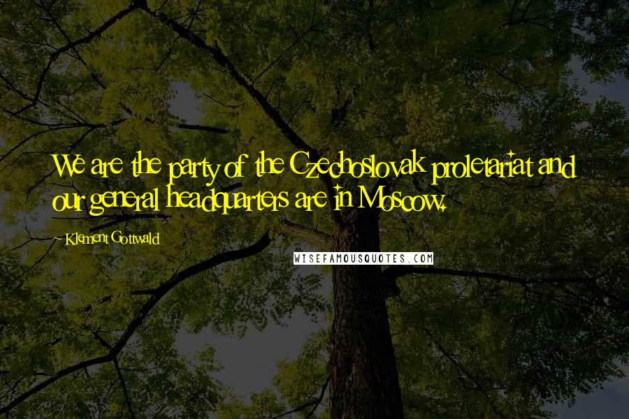 Klement Gottwald Quotes: We are the party of the Czechoslovak proletariat and our general headquarters are in Moscow.