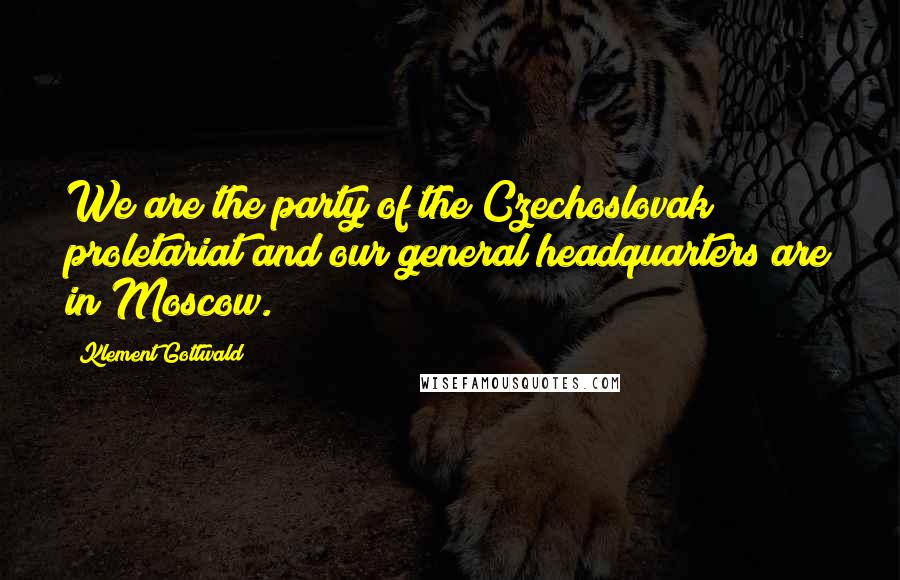 Klement Gottwald Quotes: We are the party of the Czechoslovak proletariat and our general headquarters are in Moscow.