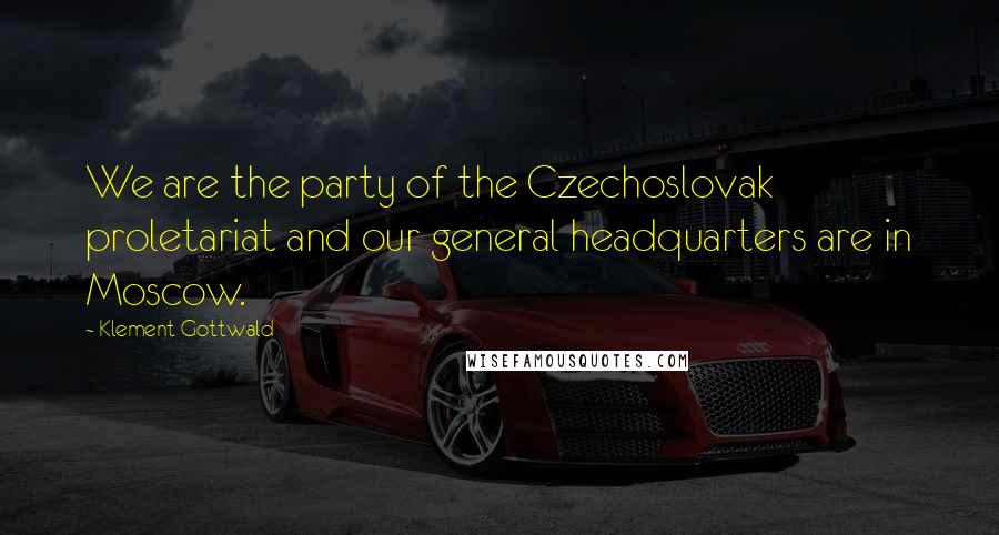 Klement Gottwald Quotes: We are the party of the Czechoslovak proletariat and our general headquarters are in Moscow.