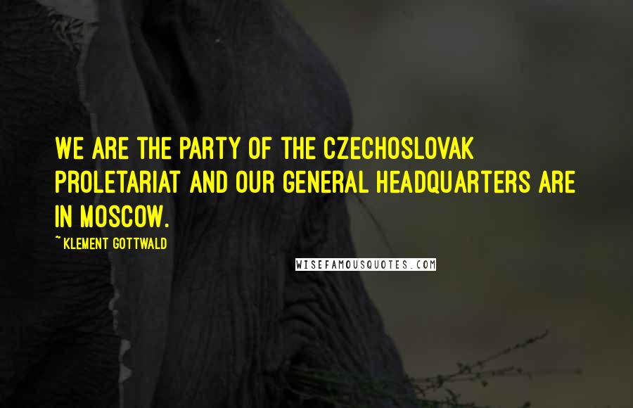 Klement Gottwald Quotes: We are the party of the Czechoslovak proletariat and our general headquarters are in Moscow.