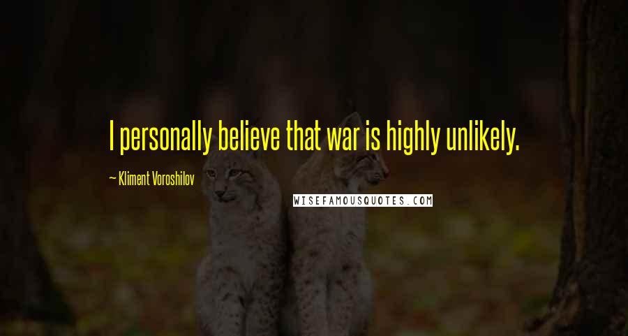 Kliment Voroshilov Quotes: I personally believe that war is highly unlikely.