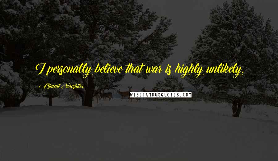 Kliment Voroshilov Quotes: I personally believe that war is highly unlikely.
