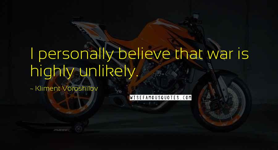 Kliment Voroshilov Quotes: I personally believe that war is highly unlikely.
