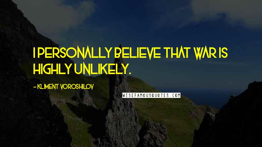 Kliment Voroshilov Quotes: I personally believe that war is highly unlikely.