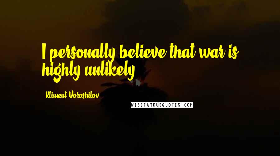 Kliment Voroshilov Quotes: I personally believe that war is highly unlikely.
