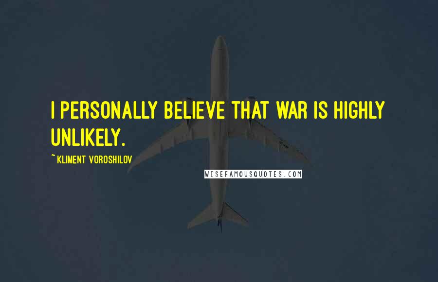 Kliment Voroshilov Quotes: I personally believe that war is highly unlikely.