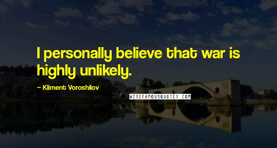 Kliment Voroshilov Quotes: I personally believe that war is highly unlikely.