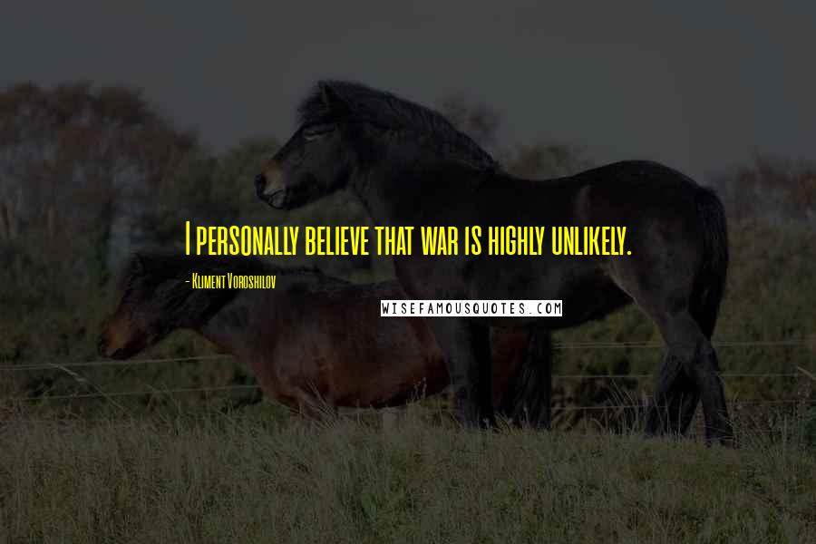 Kliment Voroshilov Quotes: I personally believe that war is highly unlikely.