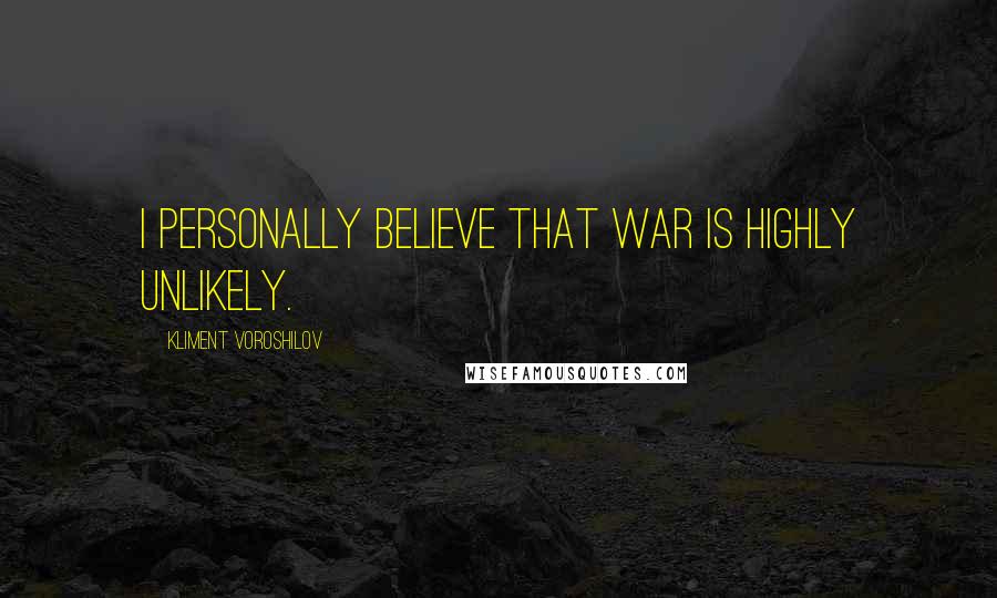 Kliment Voroshilov Quotes: I personally believe that war is highly unlikely.
