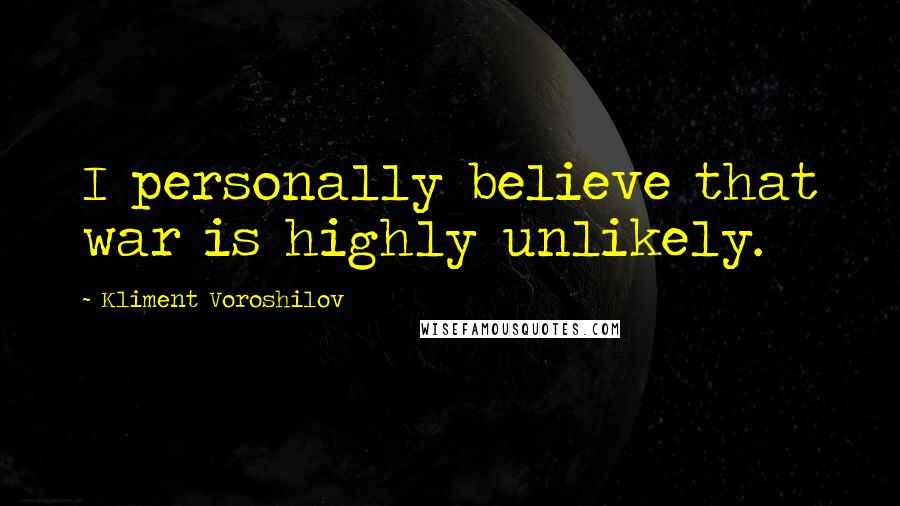 Kliment Voroshilov Quotes: I personally believe that war is highly unlikely.