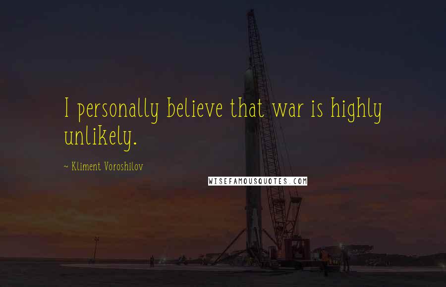Kliment Voroshilov Quotes: I personally believe that war is highly unlikely.