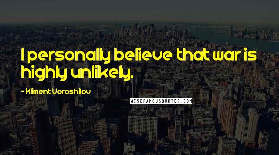 Kliment Voroshilov Quotes: I personally believe that war is highly unlikely.
