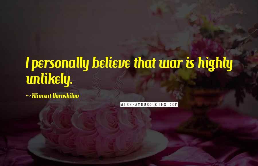Kliment Voroshilov Quotes: I personally believe that war is highly unlikely.