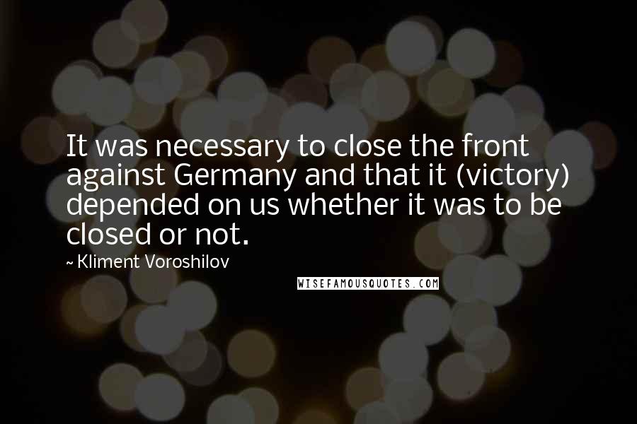 Kliment Voroshilov Quotes: It was necessary to close the front against Germany and that it (victory) depended on us whether it was to be closed or not.
