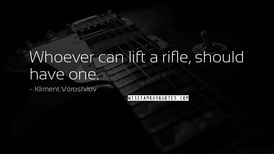 Kliment Voroshilov Quotes: Whoever can lift a rifle, should have one.