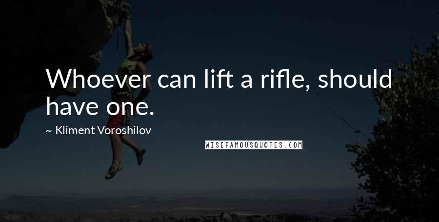 Kliment Voroshilov Quotes: Whoever can lift a rifle, should have one.