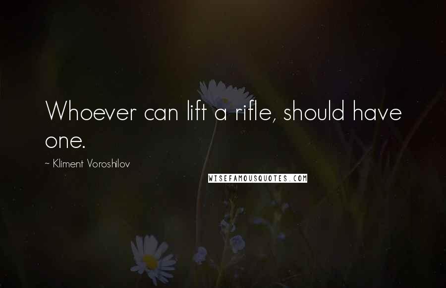 Kliment Voroshilov Quotes: Whoever can lift a rifle, should have one.