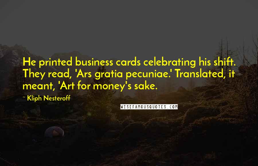 Kliph Nesteroff Quotes: He printed business cards celebrating his shift. They read, 'Ars gratia pecuniae.' Translated, it meant, 'Art for money's sake.