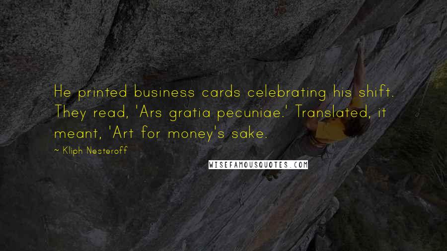 Kliph Nesteroff Quotes: He printed business cards celebrating his shift. They read, 'Ars gratia pecuniae.' Translated, it meant, 'Art for money's sake.