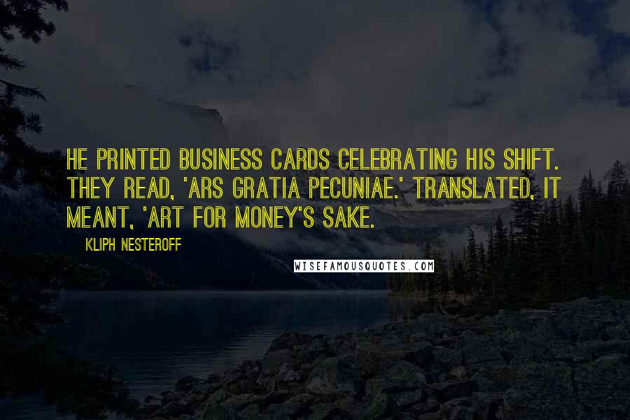 Kliph Nesteroff Quotes: He printed business cards celebrating his shift. They read, 'Ars gratia pecuniae.' Translated, it meant, 'Art for money's sake.
