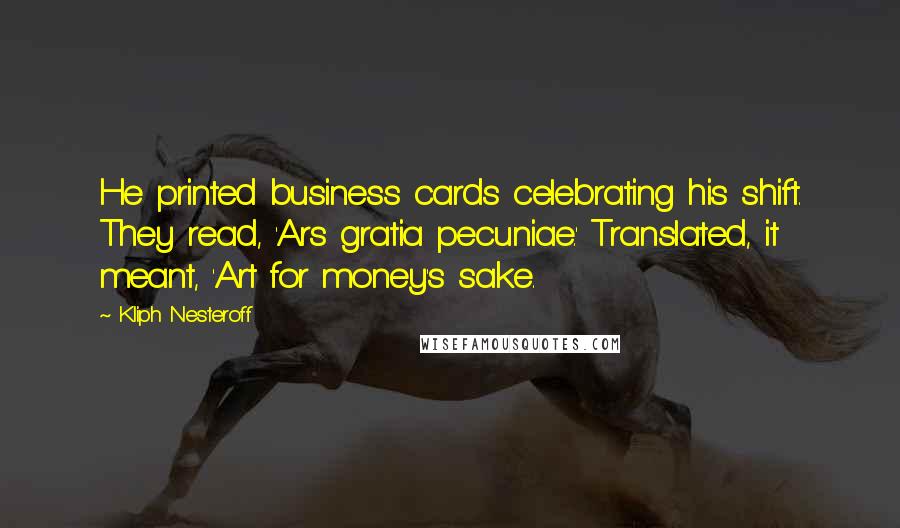 Kliph Nesteroff Quotes: He printed business cards celebrating his shift. They read, 'Ars gratia pecuniae.' Translated, it meant, 'Art for money's sake.