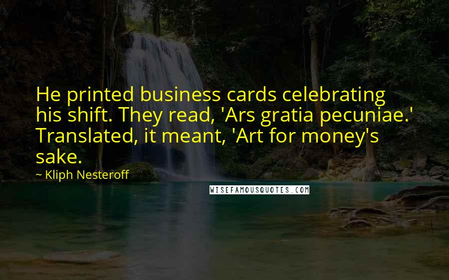 Kliph Nesteroff Quotes: He printed business cards celebrating his shift. They read, 'Ars gratia pecuniae.' Translated, it meant, 'Art for money's sake.
