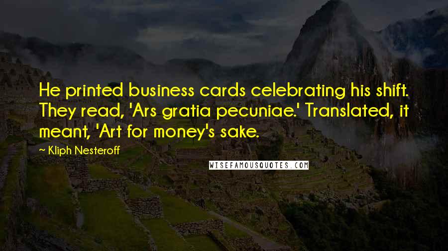 Kliph Nesteroff Quotes: He printed business cards celebrating his shift. They read, 'Ars gratia pecuniae.' Translated, it meant, 'Art for money's sake.
