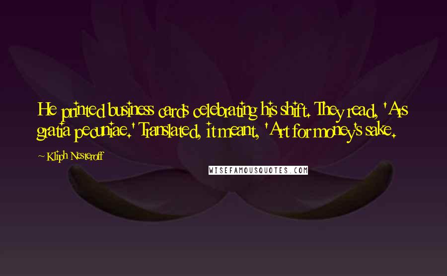Kliph Nesteroff Quotes: He printed business cards celebrating his shift. They read, 'Ars gratia pecuniae.' Translated, it meant, 'Art for money's sake.