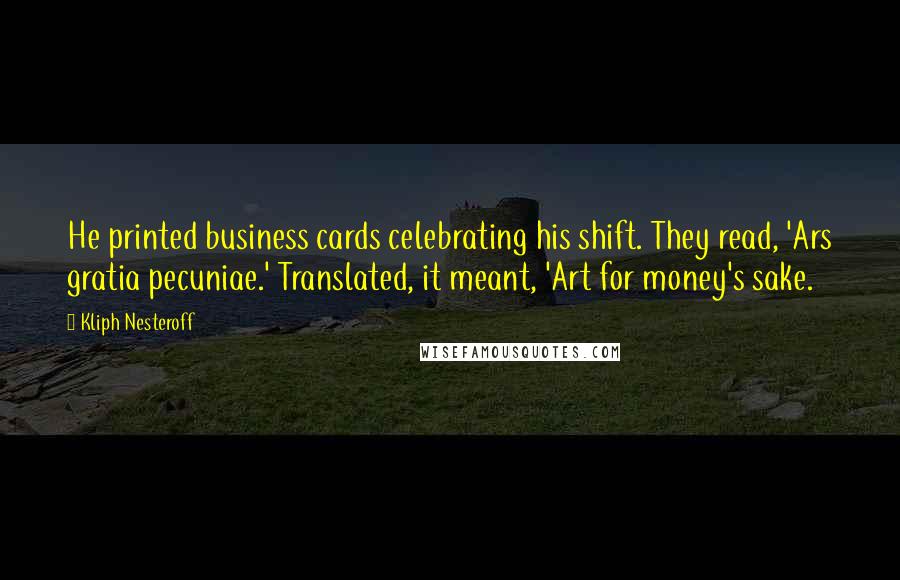 Kliph Nesteroff Quotes: He printed business cards celebrating his shift. They read, 'Ars gratia pecuniae.' Translated, it meant, 'Art for money's sake.