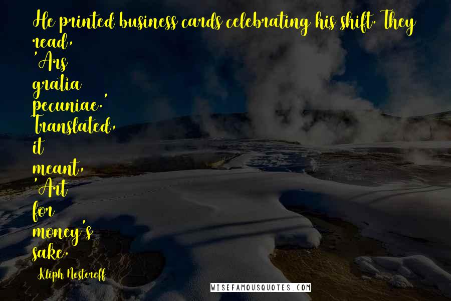 Kliph Nesteroff Quotes: He printed business cards celebrating his shift. They read, 'Ars gratia pecuniae.' Translated, it meant, 'Art for money's sake.