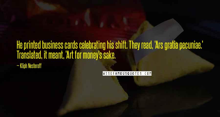 Kliph Nesteroff Quotes: He printed business cards celebrating his shift. They read, 'Ars gratia pecuniae.' Translated, it meant, 'Art for money's sake.
