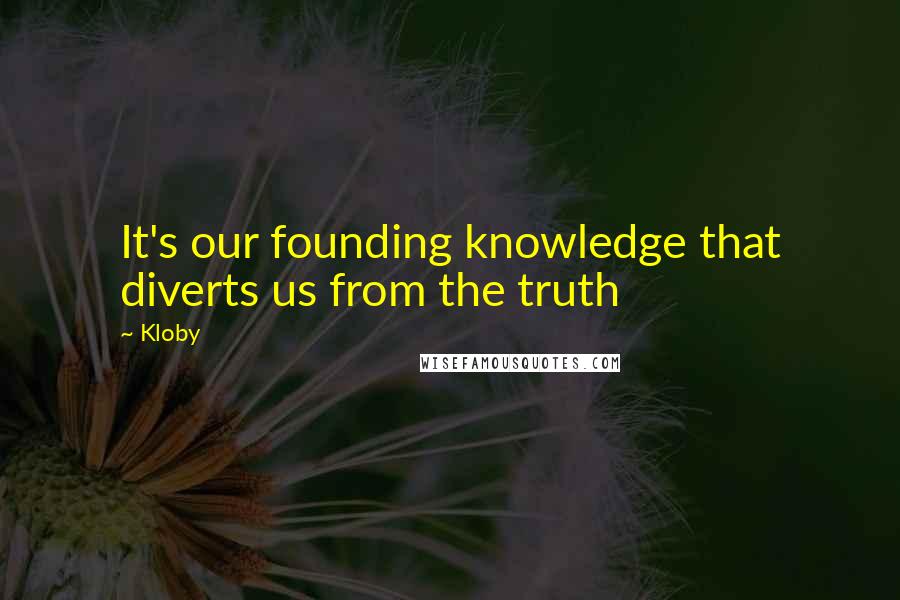 Kloby Quotes: It's our founding knowledge that diverts us from the truth