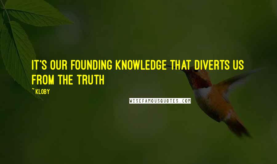 Kloby Quotes: It's our founding knowledge that diverts us from the truth