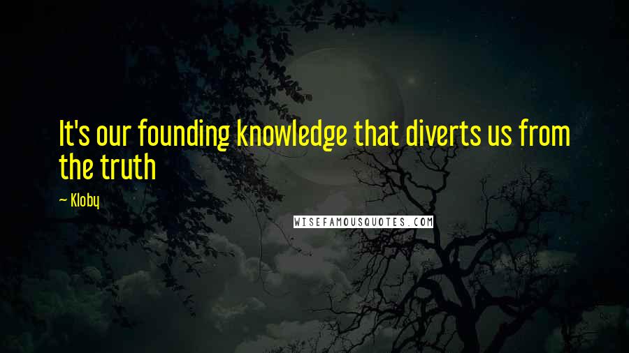 Kloby Quotes: It's our founding knowledge that diverts us from the truth