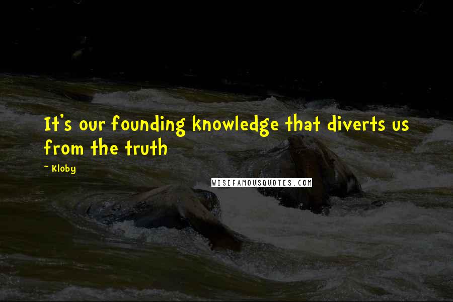 Kloby Quotes: It's our founding knowledge that diverts us from the truth