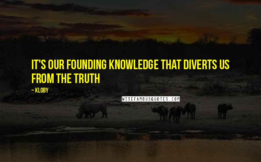 Kloby Quotes: It's our founding knowledge that diverts us from the truth