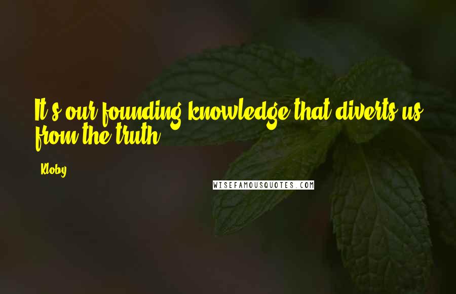 Kloby Quotes: It's our founding knowledge that diverts us from the truth