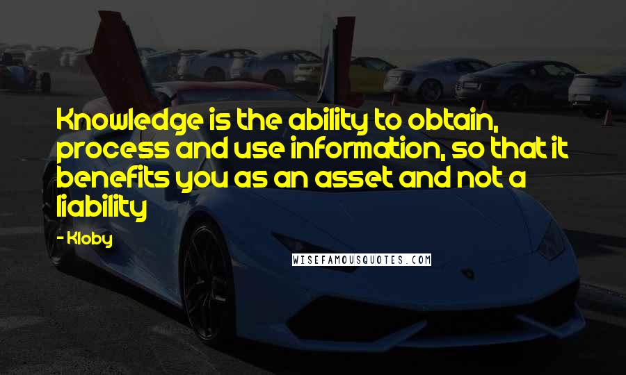 Kloby Quotes: Knowledge is the ability to obtain, process and use information, so that it benefits you as an asset and not a liability