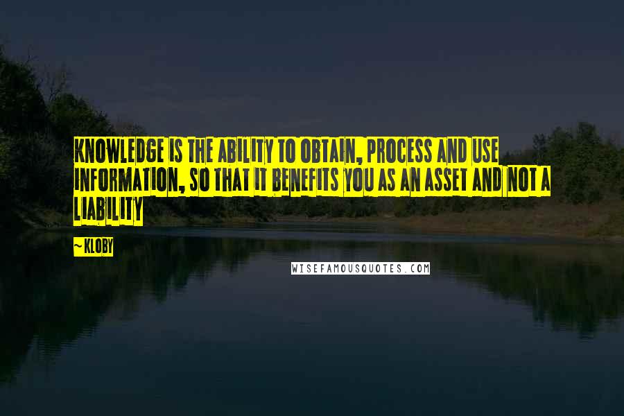 Kloby Quotes: Knowledge is the ability to obtain, process and use information, so that it benefits you as an asset and not a liability