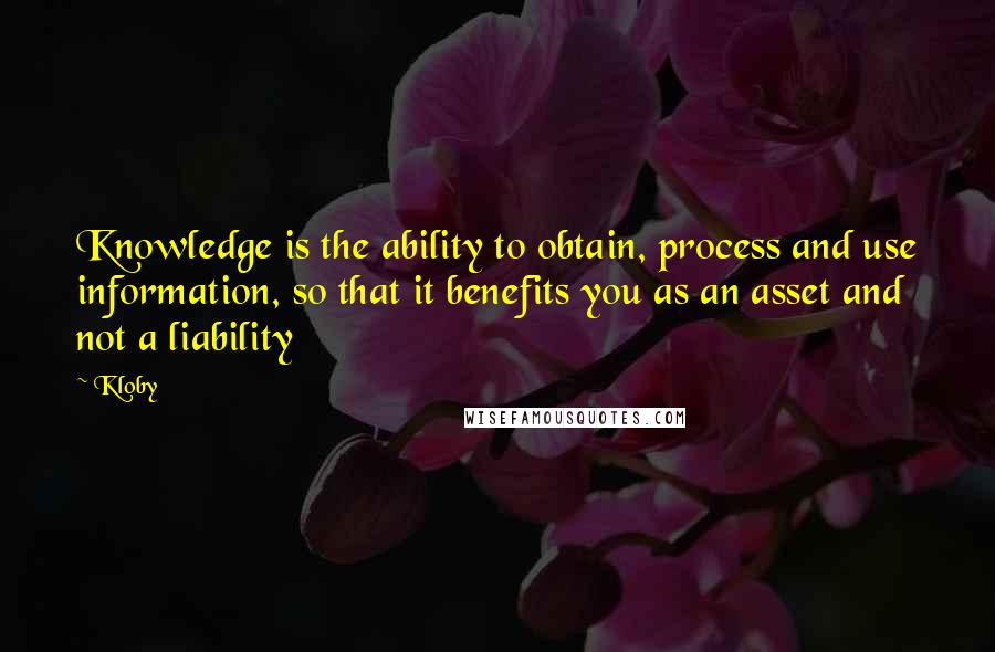 Kloby Quotes: Knowledge is the ability to obtain, process and use information, so that it benefits you as an asset and not a liability