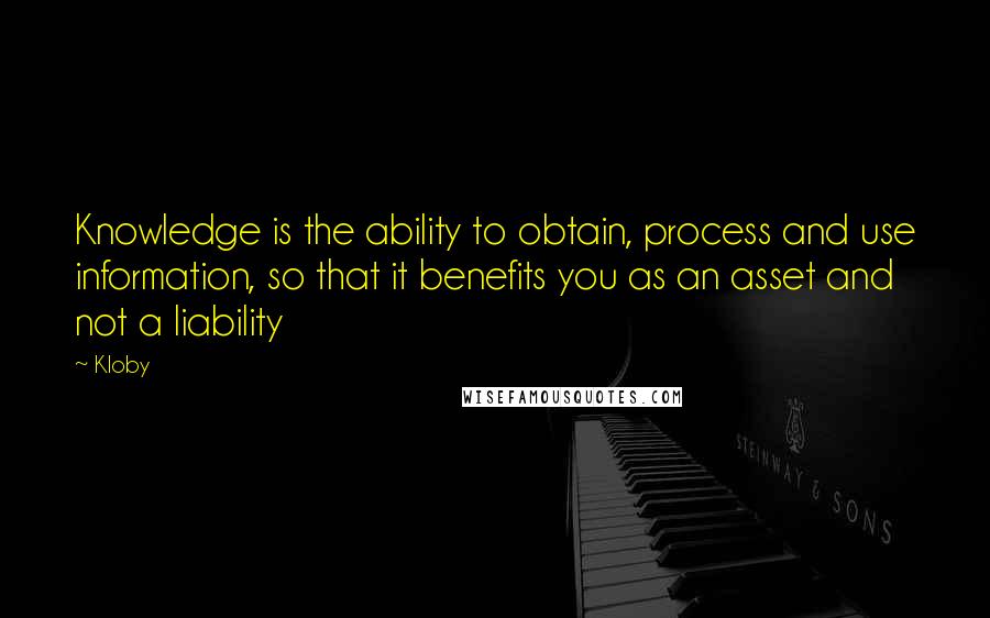 Kloby Quotes: Knowledge is the ability to obtain, process and use information, so that it benefits you as an asset and not a liability