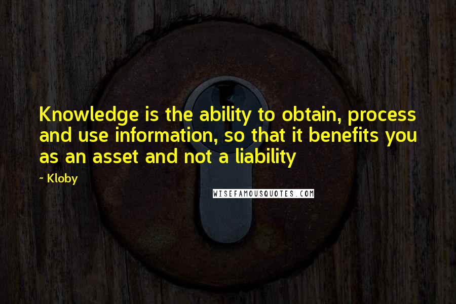 Kloby Quotes: Knowledge is the ability to obtain, process and use information, so that it benefits you as an asset and not a liability