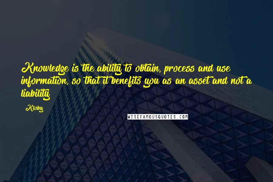 Kloby Quotes: Knowledge is the ability to obtain, process and use information, so that it benefits you as an asset and not a liability