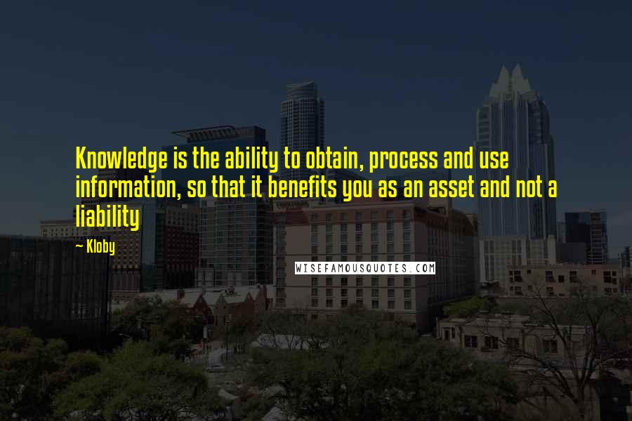 Kloby Quotes: Knowledge is the ability to obtain, process and use information, so that it benefits you as an asset and not a liability