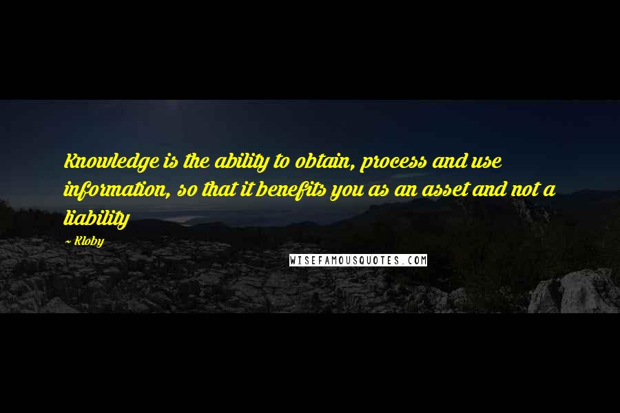 Kloby Quotes: Knowledge is the ability to obtain, process and use information, so that it benefits you as an asset and not a liability